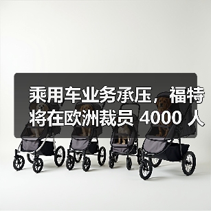 乘用车业务承压,福特将在欧洲裁员 4000 人(图2) 乘用车业务承压,福特将在欧洲裁员 4000 人(图2)