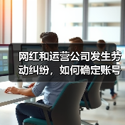 网红和运营公司发生劳动纠纷,如何确定账号归属?(图4) 网红和运营公司发生劳动纠纷,如何确定账号归属?(图4)
