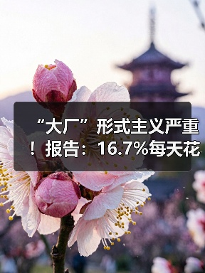 “大厂”形式主义严重！报告：16.7%每天花费超4小时用于完成形式主义工作（图4）