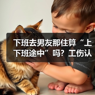 下班去男友那住算“上下班途中”吗?工伤认定引发争议(图2) 下班去男友那住算“上下班途中”吗?工伤认定引发争议(图2)