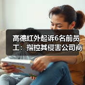 高德红外起诉6名前员工：指控其侵害公司商业秘密，索赔2亿元（图1）