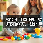 领导因“打骂下属”被开获赔68万,法院:属个人特色管理模式!(图3) 领导因“打骂下属”被开获赔68万,法院:属个人特色管理模式!(图3)