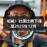 明确!社保比例下调,至2025年12月(图2) 明确!社保比例下调,至2025年12月(图2)