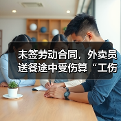 未签劳动合同,外卖员送餐途中受伤算“工伤”吗?(图1) 未签劳动合同,外卖员送餐途中受伤算“工伤”吗?(图1)