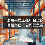 上海一员工在年会上饮酒后身亡,公司要负责吗?法院判了(图1) 上海一员工在年会上饮酒后身亡,公司要负责吗?法院判了(图1)