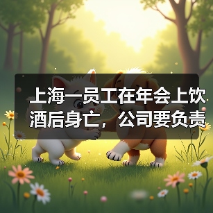上海一员工在年会上饮酒后身亡,公司要负责吗?法院判了(图3) 上海一员工在年会上饮酒后身亡,公司要负责吗?法院判了(图3)