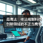 最高法：依法规制科技创新领域的不正当竞争和垄断行为（图4）