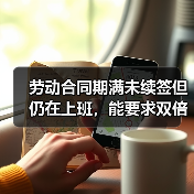 劳动合同期满未续签但仍在上班,能要求双倍工资吗?(图1) 劳动合同期满未续签但仍在上班,能要求双倍工资吗?(图1)
