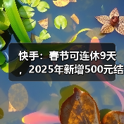 快手:春节可连休9天,2025年新增500元结婚礼金(图1) 快手:春节可连休9天,2025年新增500元结婚礼金(图1)