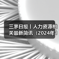 三茅日报丨人力资源相关最新简讯(2024年12月27日)(图4) 三茅日报丨人力资源相关最新简讯(2024年12月27日)(图4)