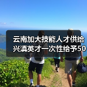 云南加大技能人才供给 兴滇英才一次性给予50万元生活补贴(图3) 云南加大技能人才供给 兴滇英才一次性给予50万元生活补贴(图3)