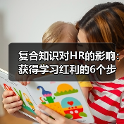 复合知识对HR的影响：获得学习红利的6个步骤（图4）