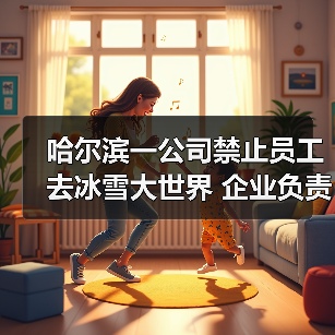 哈尔滨一公司禁止员工去冰雪大世界 企业负责人回应：属实（图1）