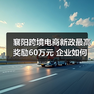 襄阳跨境电商新政最高奖励60万元 企业如何申请?(图2) 襄阳跨境电商新政最高奖励60万元 企业如何申请?(图2)