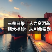 三茅日报丨人力资源新规大揭秘：从AI免费