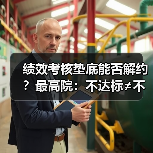 绩效考核垫底能否解约?最高院:不达标≠不能胜任(图1) 绩效考核垫底能否解约?最高院:不达标≠不能胜任(图1)