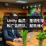 Unity 裁员:重组引擎和广告团队,聚焦核心业务(图2) Unity 裁员:重组引擎和广告团队,聚焦核心业务(图2)