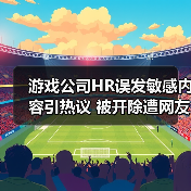 游戏公司HR误发敏感内容引热议 被开除遭网友吐槽（图1）