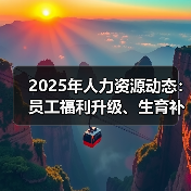 2025年人力资源动态：员工福利升级、生育补贴与挑战（图1）