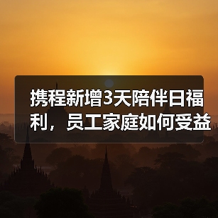 携程新增3天陪伴日福利，员工家庭如何受益？（图1）