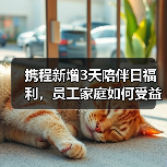 携程新增3天陪伴日福利，员工家庭如何受益？（图4）