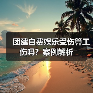 团建自费娱乐受伤算工伤吗？案例解析（图1）