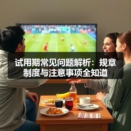 试用期常见问题解析：规章制度与注意事项全知道(图2)