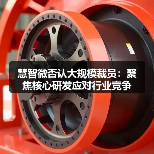 慧智微否认大规模裁员:聚焦核心研发应对行业竞争(图1) 慧智微否认大规模裁员:聚焦核心研发应对行业竞争(图1)