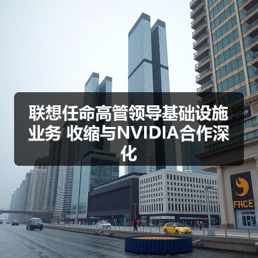 联想任命高管领导基础设施业务 收缩与NVIDIA合作深化(图1) 联想任命高管领导基础设施业务 收缩与NVIDIA合作深化(图1)