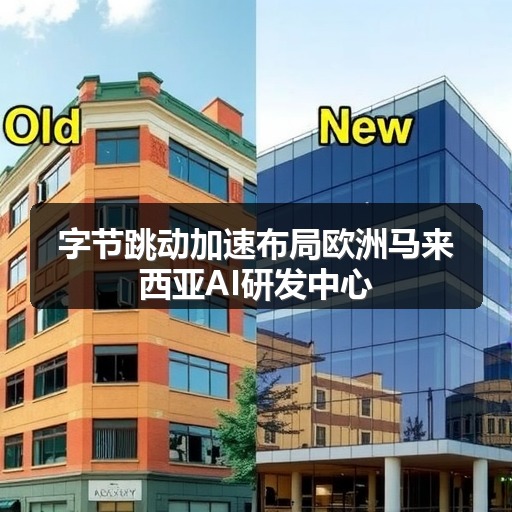 字节跳动加速布局欧洲马来西亚AI研发中心(图1) 字节跳动加速布局欧洲马来西亚AI研发中心(图1)