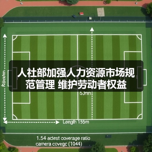 人社部加强人力资源市场规范管理 维护劳动者权益(图1) 人社部加强人力资源市场规范管理 维护劳动者权益(图1)