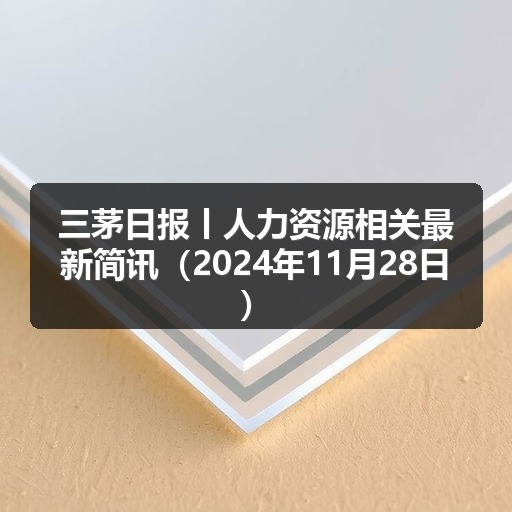 三茅日报丨人力资源相关最新简讯(2024年11月28日)(图2) 三茅日报丨人力资源相关最新简讯(2024年11月28日)(图2)