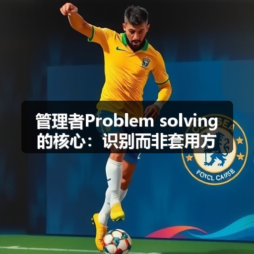 管理者Problem solving的核心:识别而非套用方法(图1) 管理者Problem solving的核心:识别而非套用方法(图1)