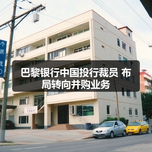 巴黎银行中国投行裁员 布局转向并购业务(图1) 巴黎银行中国投行裁员 布局转向并购业务(图1)