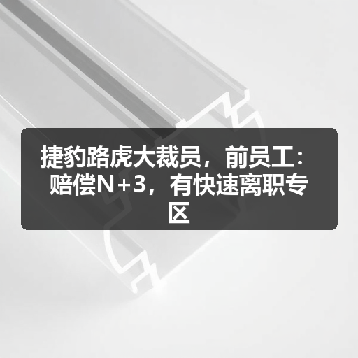 捷豹路虎大裁员,前员工:赔偿N+3,有快速离职专区(图2) 捷豹路虎大裁员,前员工:赔偿N+3,有快速离职专区(图2)