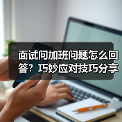 面试问加班问题怎么回答？巧妙应对技巧分享（图3）