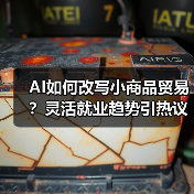 AI如何改写小商品贸易？灵活就业趋势引热议（图1）