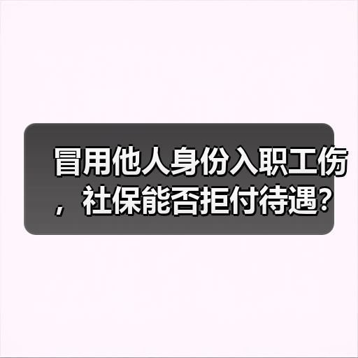 冒用他人身份入职工伤，社保能否拒付待遇？（图3）