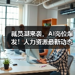 裁员潮来袭,AI岗位爆发!人力资源最新动态全解析(图1) 裁员潮来袭,AI岗位爆发!人力资源最新动态全解析(图1)