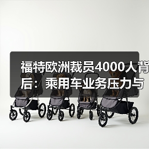 福特欧洲裁员4000人背后：乘用车业务压力与转型困局（图2）