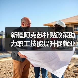 新疆阿克苏补贴政策助力职工技能提升促就业(图1) 新疆阿克苏补贴政策助力职工技能提升促就业(图1)